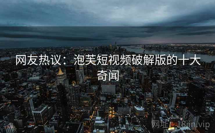 网友热议:泡芙短视频破解版的十大奇闻 网友热议:泡芙短视频破解版的十大奇闻