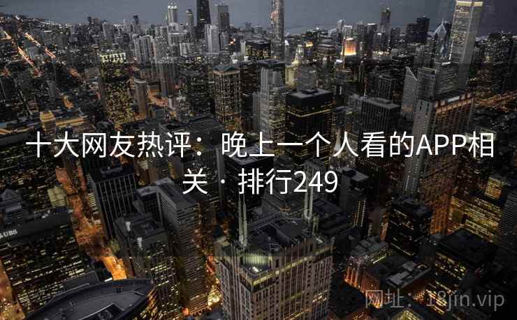 十大网友热评:晚上一个人看的APP相关 · 排行249 十大网友热评:晚上一个人看的APP相关 · 排行249
