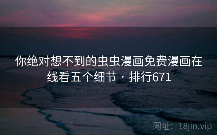 你绝对想不到的虫虫漫画免费漫画在线看五个细节 · 排行671 你绝对想不到的虫虫漫画免费漫画在线看五个细节 · 排行671