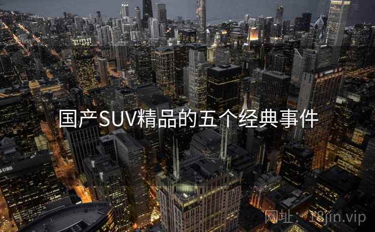国产SUV精品的五个经典事件 国产SUV精品的五个经典事件