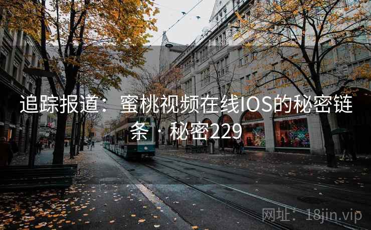 追踪报道:蜜桃视频在线IOS的秘密链条 · 秘密229 追踪报道:蜜桃视频在线IOS的秘密链条 · 秘密229