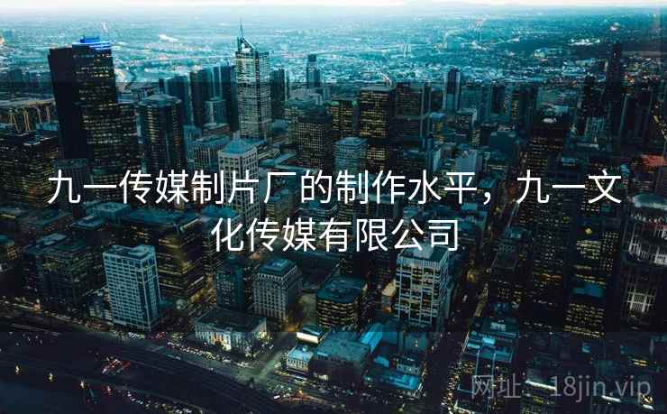 九一传媒制片厂的制作水平,九一文化传媒有限公司 九一传媒制片厂的制作水平,九一文化传媒有限公司