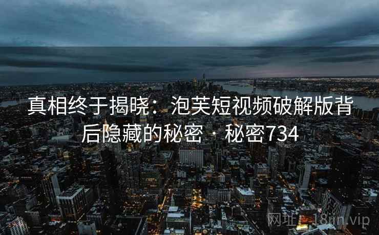 真相终于揭晓:泡芙短视频破解版背后隐藏的秘密 · 秘密734 真相终于揭晓:泡芙短视频破解版背后隐藏的秘密 · 秘密734