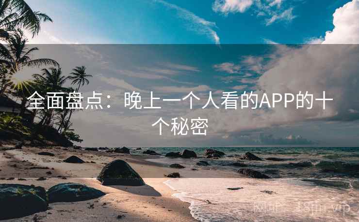 全面盘点:晚上一个人看的APP的十个秘密 全面盘点:晚上一个人看的APP的十个秘密