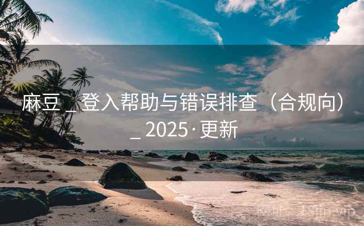 麻豆 _ 登入帮助与错误排查(合规向) _ 2025·更新 麻豆 _ 登入帮助与错误排查(合规向) _ 2025·更新