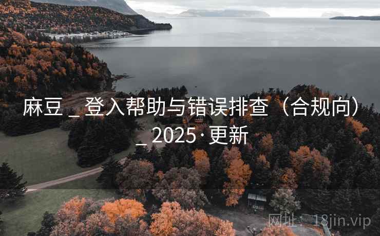 麻豆 _ 登入帮助与错误排查(合规向) _ 2025·更新 麻豆 _ 登入帮助与错误排查(合规向) _ 2025·更新