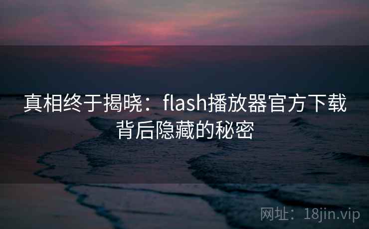 真相终于揭晓：flash播放器官方下载背后隐藏的秘密