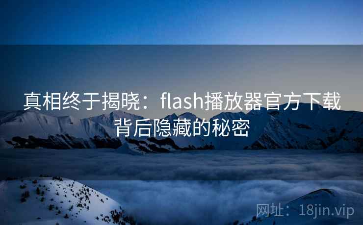 真相终于揭晓：flash播放器官方下载背后隐藏的秘密