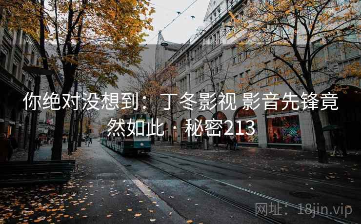 你绝对没想到:丁冬影视 影音先锋竟然如此 · 秘密213 你绝对没想到:丁冬影视 影音先锋竟然如此 · 秘密213