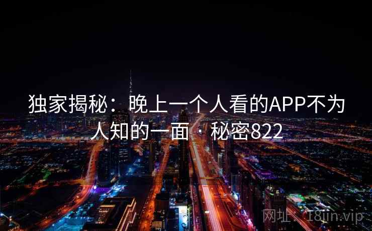 独家揭秘：晚上一个人看的APP不为人知的一面 · 秘密822