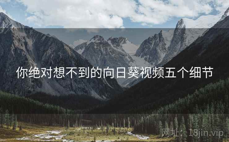 你绝对想不到的向日葵视频五个细节 你绝对想不到的向日葵视频五个细节
