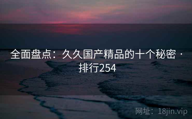 全面盘点:久久国产精品的十个秘密 · 排行254 全面盘点:久久国产精品的十个秘密 · 排行254