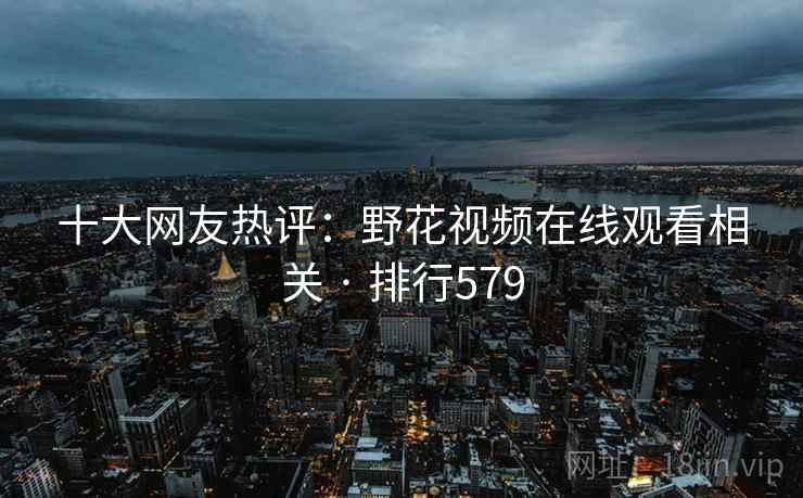 十大网友热评:野花视频在线观看相关 · 排行579 十大网友热评:野花视频在线观看相关 · 排行579