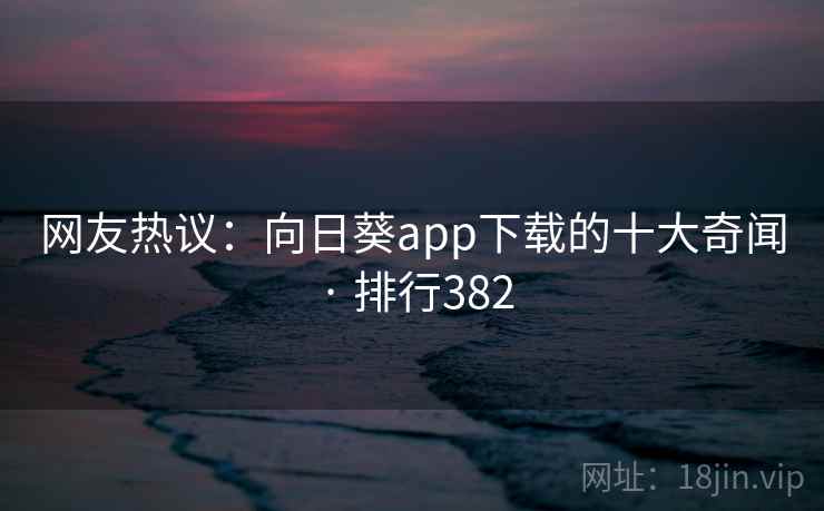 网友热议:向日葵app下载的十大奇闻 · 排行382 网友热议:向日葵app下载的十大奇闻 · 排行382