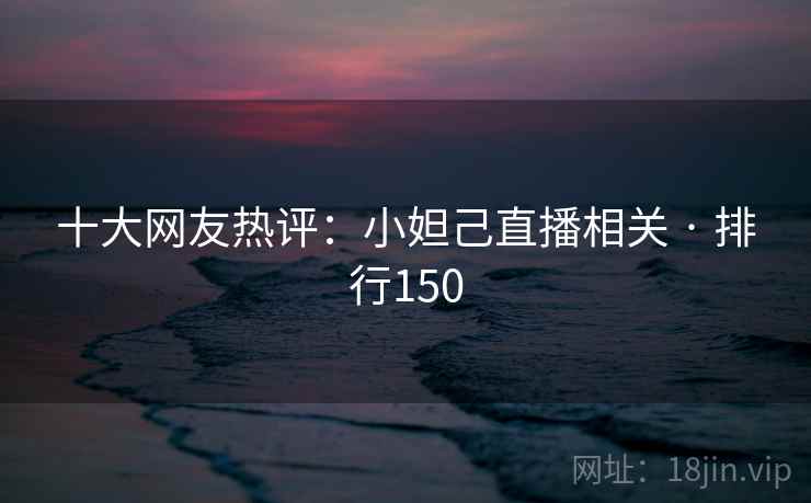 十大网友热评:小妲己直播相关 · 排行150 十大网友热评:小妲己直播相关 · 排行150