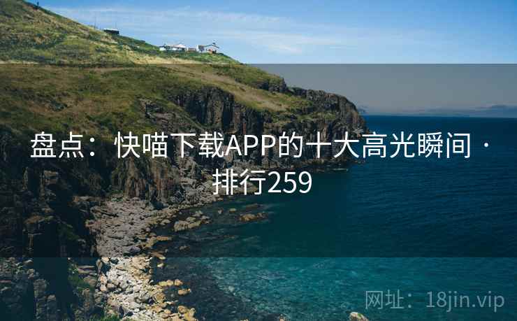 盘点:快喵下载APP的十大高光瞬间 · 排行259 盘点:快喵下载APP的十大高光瞬间 · 排行259