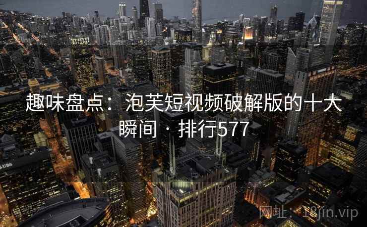趣味盘点:泡芙短视频破解版的十大瞬间 · 排行577 趣味盘点:泡芙短视频破解版的十大瞬间 · 排行577