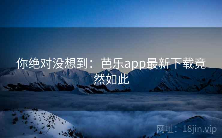 你绝对没想到:芭乐app最新下载竟然如此 你绝对没想到:芭乐app最新下载竟然如此
