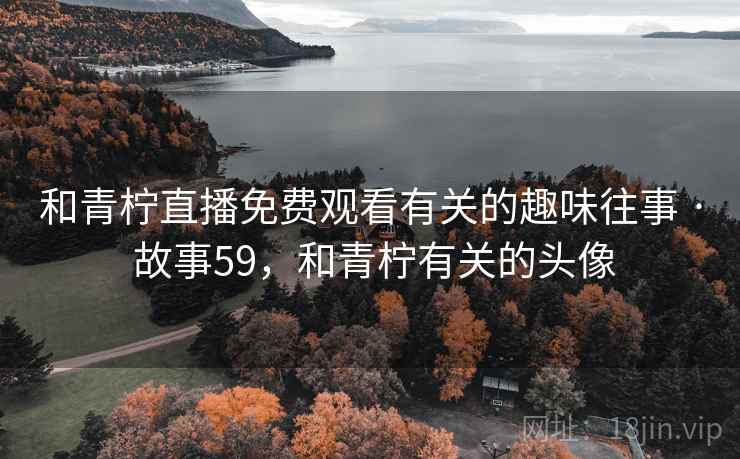 和青柠直播免费观看有关的趣味往事 · 故事59,和青柠有关的头像 和青柠直播免费观看有关的趣味往事 · 故事59,和青柠有关的头像