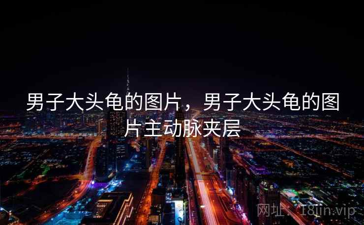 男子大头龟的图片,男子大头龟的图片主动脉夹层 男子大头龟的图片,男子大头龟的图片主动脉夹层