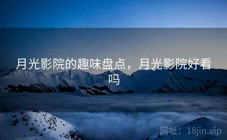 月光影院的趣味盘点,月光影院好看吗 月光影院的趣味盘点,月光影院好看吗