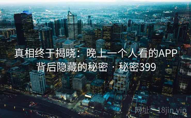 真相终于揭晓:晚上一个人看的APP背后隐藏的秘密 · 秘密399 真相终于揭晓:晚上一个人看的APP背后隐藏的秘密 · 秘密399