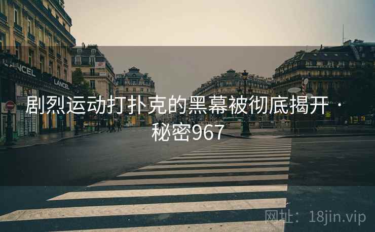 剧烈运动打扑克的黑幕被彻底揭开 · 秘密967 剧烈运动打扑克的黑幕被彻底揭开 · 秘密967