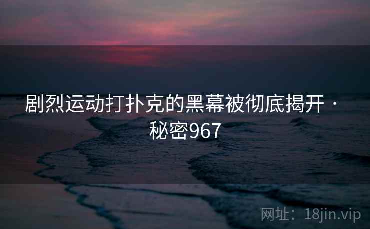 剧烈运动打扑克的黑幕被彻底揭开 · 秘密967 剧烈运动打扑克的黑幕被彻底揭开 · 秘密967