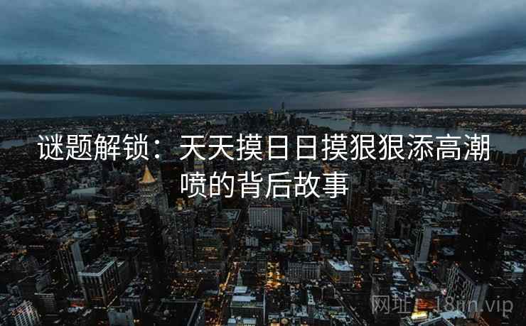 谜题解锁：天天摸日日摸狠狠添高潮喷的背后故事