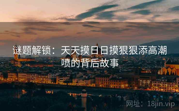 谜题解锁：天天摸日日摸狠狠添高潮喷的背后故事