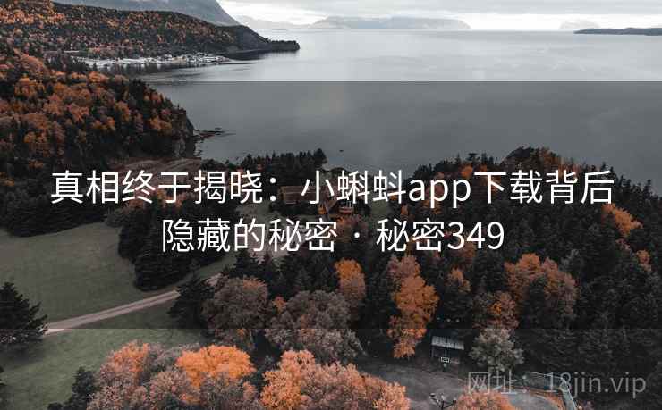 真相终于揭晓:小蝌蚪app下载背后隐藏的秘密 · 秘密349 真相终于揭晓:小蝌蚪app下载背后隐藏的秘密 · 秘密349