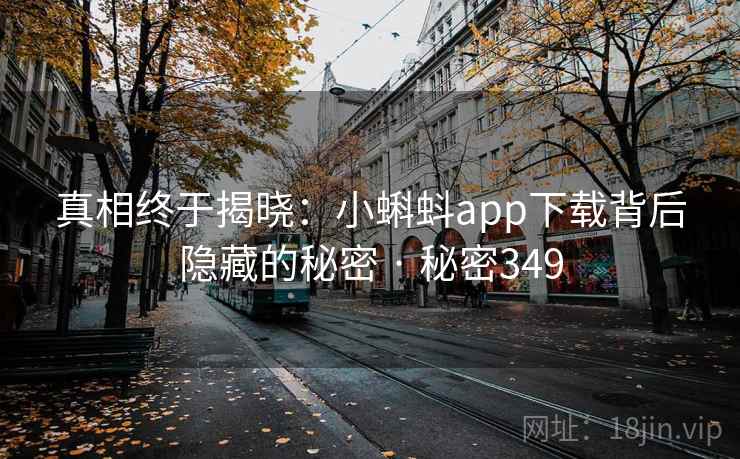 真相终于揭晓:小蝌蚪app下载背后隐藏的秘密 · 秘密349 真相终于揭晓:小蝌蚪app下载背后隐藏的秘密 · 秘密349