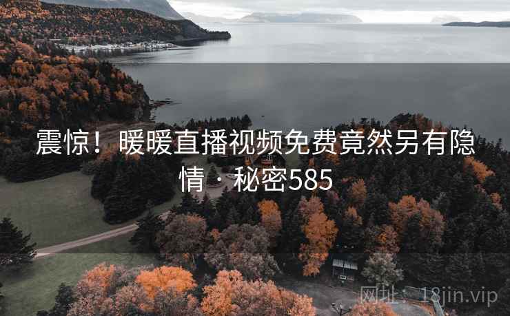 震惊!暖暖直播视频免费竟然另有隐情 · 秘密585 震惊!暖暖直播视频免费竟然另有隐情 · 秘密585