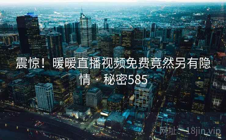 震惊!暖暖直播视频免费竟然另有隐情 · 秘密585 震惊!暖暖直播视频免费竟然另有隐情 · 秘密585