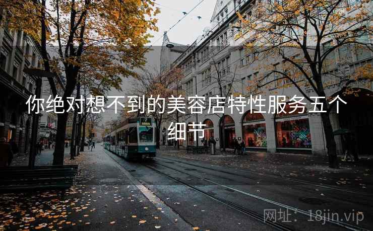 你绝对想不到的美容店特性服务五个细节 你绝对想不到的美容店特性服务五个细节