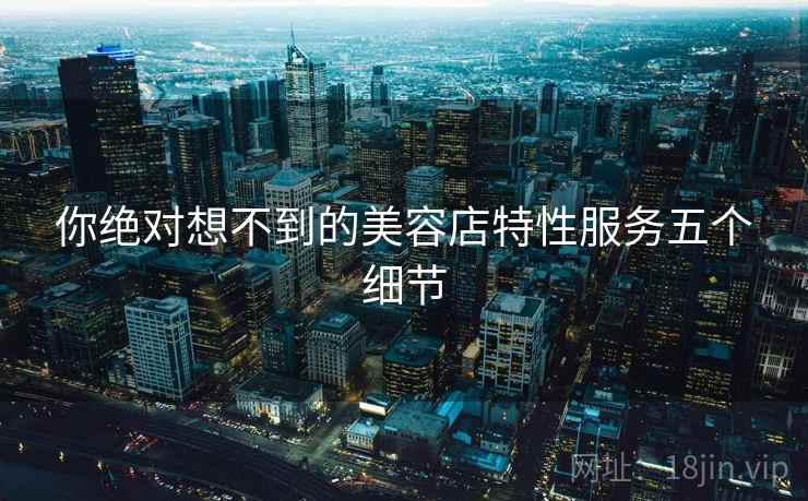 你绝对想不到的美容店特性服务五个细节 你绝对想不到的美容店特性服务五个细节