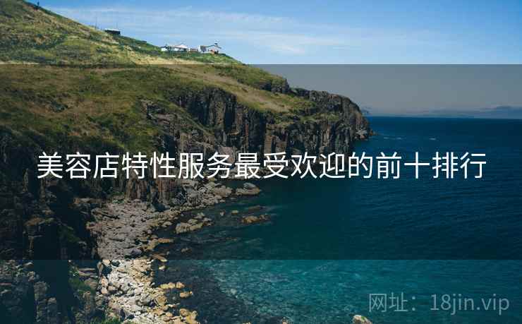 美容店特性服务最受欢迎的前十排行 美容店特性服务最受欢迎的前十排行