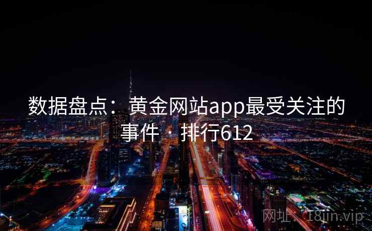 数据盘点:黄金网站app最受关注的事件 · 排行612 数据盘点:黄金网站app最受关注的事件 · 排行612