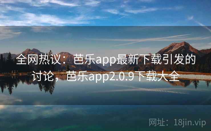 全网热议:芭乐app最新下载引发的讨论,芭乐app2.0.9下载大全 全网热议:芭乐app最新下载引发的讨论,芭乐app2.0.9下载大全