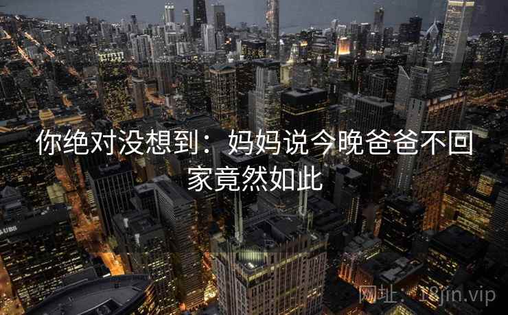你绝对没想到：妈妈说今晚爸爸不回家竟然如此