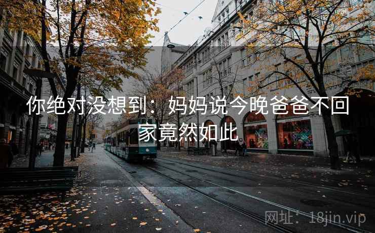 你绝对没想到：妈妈说今晚爸爸不回家竟然如此