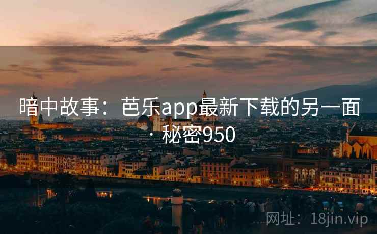 暗中故事：芭乐app最新下载的另一面 · 秘密950