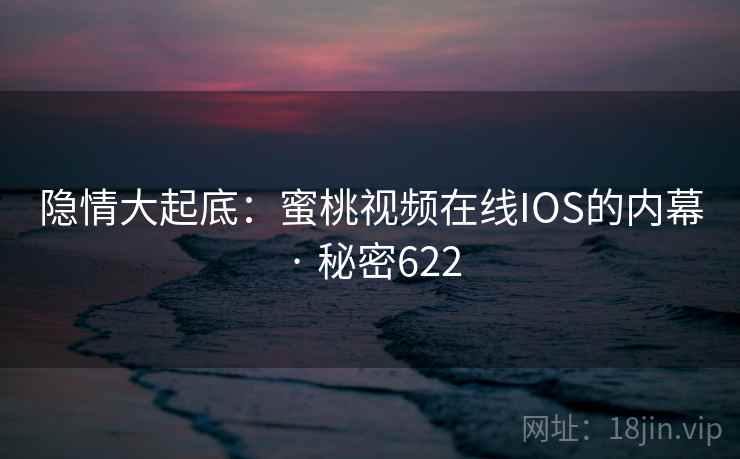 隐情大起底：蜜桃视频在线IOS的内幕 · 秘密622