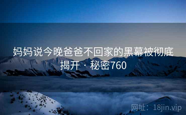 妈妈说今晚爸爸不回家的黑幕被彻底揭开 · 秘密760