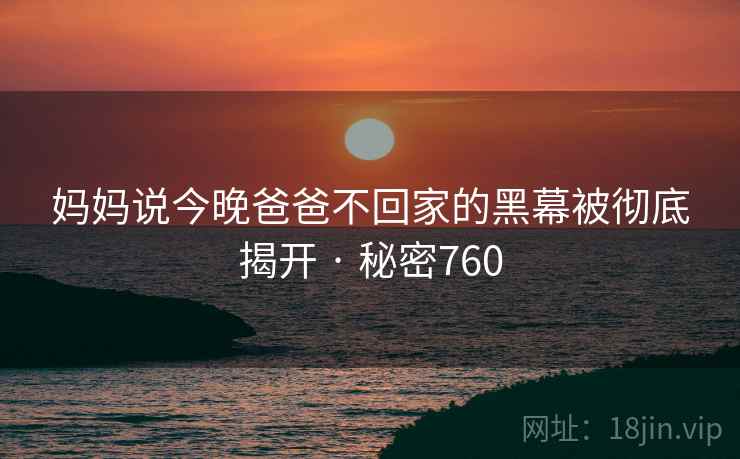 妈妈说今晚爸爸不回家的黑幕被彻底揭开 · 秘密760