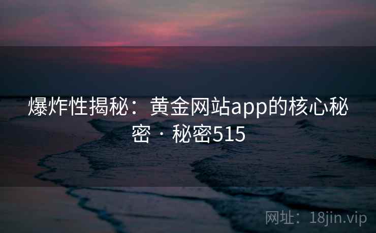 爆炸性揭秘：黄金网站app的核心秘密 · 秘密515
