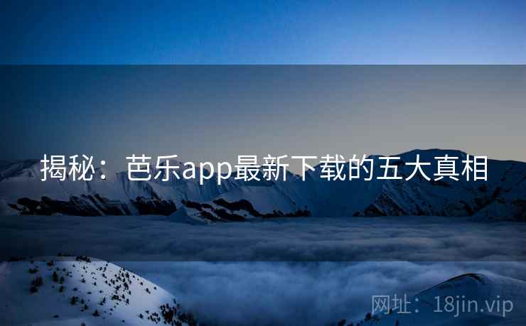 揭秘：芭乐app最新下载的五大真相