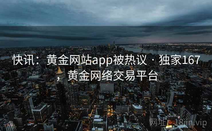快讯:黄金网站app被热议 · 独家167,黄金网络交易平台 快讯:黄金网站app被热议 · 独家167,黄金网络交易平台